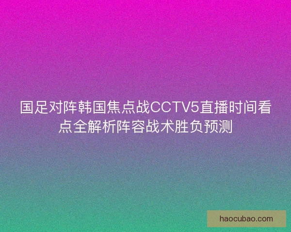 国足对阵韩国焦点战CCTV5直播时间看点全解析阵容战术胜负预测