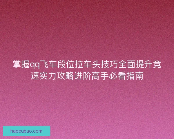 掌握qq飞车段位拉车头技巧全面提升竞速实力攻略进阶高手必看指南