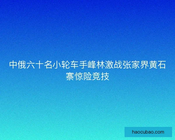 中俄六十名小轮车手峰林激战张家界黄石寨惊险竞技