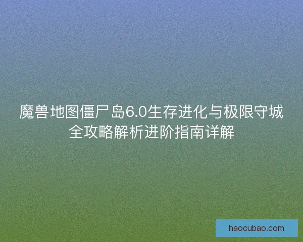 魔兽地图僵尸岛6.0生存进化与极限守城全攻略解析进阶指南详解